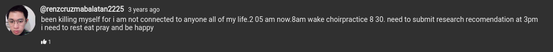 a YouTube comment that reads: been killing myself for i am not connected to anyone all of my life. 2:05 am now. 8am wake choirpractice 8:30. need to submit research recomendation at 3pm i need to rest eat pray and be happy